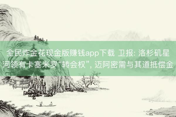 全民炸金花现金版赚钱app下载 卫报: 洛杉矶星河领有卡塞米罗“转会权”, 迈阿密需与其道抵偿金