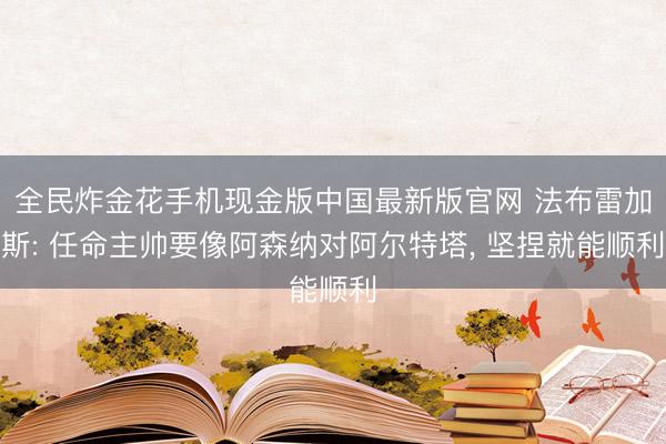 全民炸金花手机现金版中国最新版官网 法布雷加斯: 任命主帅要像阿森纳对阿尔特塔, 坚捏就能顺利