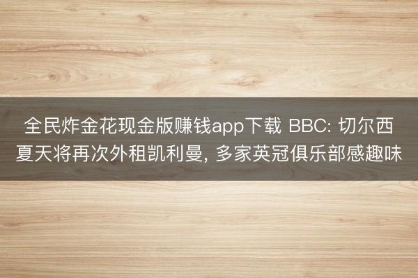 全民炸金花现金版赚钱app下载 BBC: 切尔西夏天将再次外租凯利曼， 多家英冠俱乐部感趣味