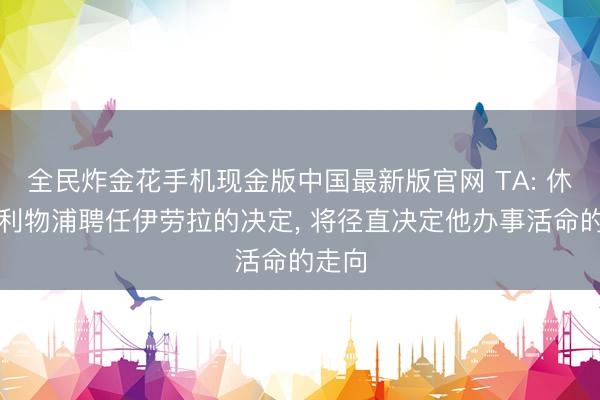 全民炸金花手机现金版中国最新版官网 TA: 休斯为利物浦聘任伊劳拉的决定， 将径直决定他办事活命的走向