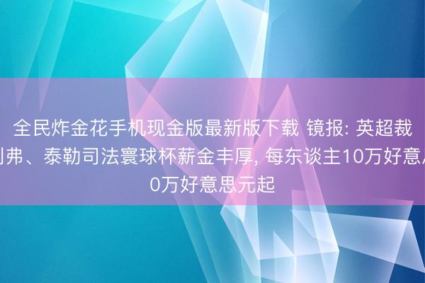全民炸金花手机现金版最新版下载 镜报: 英超裁判奥利弗、泰勒司法寰球杯薪金丰厚, 每东谈主10万好意思元起