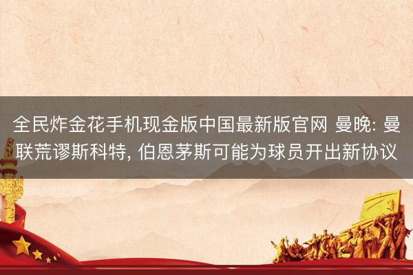 全民炸金花手机现金版中国最新版官网 曼晚: 曼联荒谬斯科特， 伯恩茅斯可能为球员开出新协议
