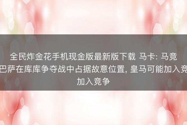 全民炸金花手机现金版最新版下载 马卡: 马竞和巴萨在库库争夺战中占据故意位置, 皇马可能加入竞争