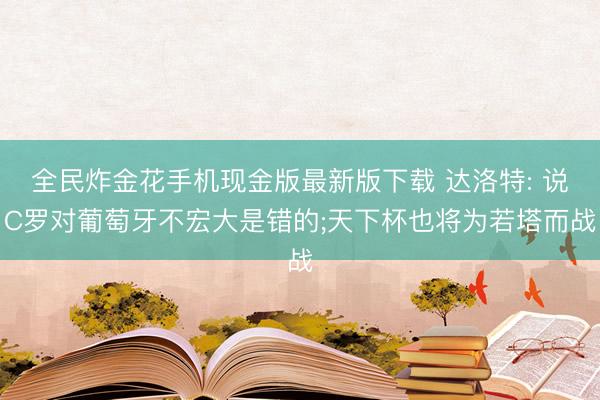 全民炸金花手机现金版最新版下载 达洛特: 说C罗对葡萄牙不宏大是错的;天下杯也将为若塔而战
