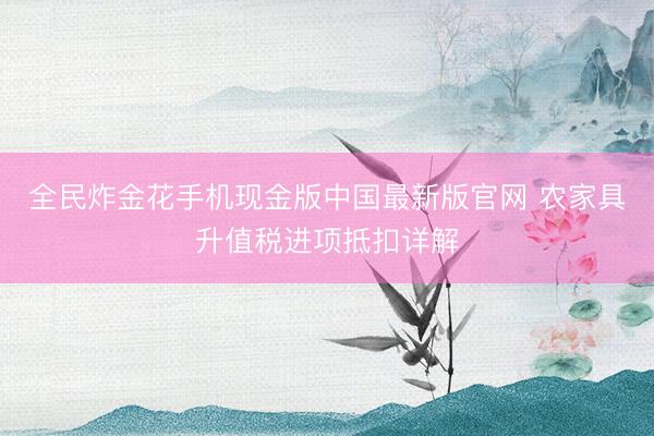 全民炸金花手机现金版中国最新版官网 农家具升值税进项抵扣详解