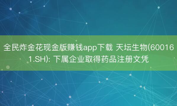 全民炸金花现金版赚钱app下载 天坛生物(600161.SH): 下属企业取得药品注册文凭