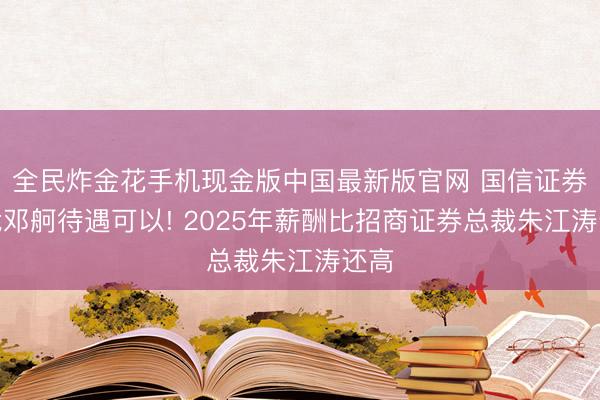 全民炸金花手机现金版中国最新版官网 国信证券总裁邓舸待遇可以! 2025年薪酬比招商证券总裁朱江涛还高