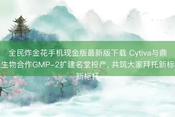 全民炸金花手机现金版最新版下载 Cytiva与鼎康生物合作GMP-2扩建名堂投产， 共筑大家拜托新标杆