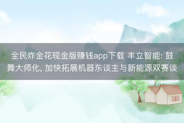全民炸金花现金版赚钱app下载 丰立智能: 鼓舞大师化， 加快拓展机器东谈主与新能源双赛谈
