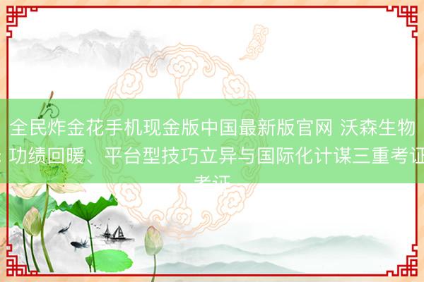 全民炸金花手机现金版中国最新版官网 沃森生物: 功绩回暖、平台型技巧立异与国际化计谋三重考证
