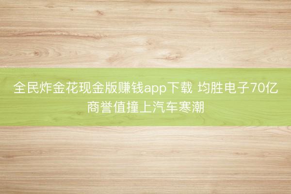全民炸金花现金版赚钱app下载 均胜电子70亿商誉值撞上汽车寒潮