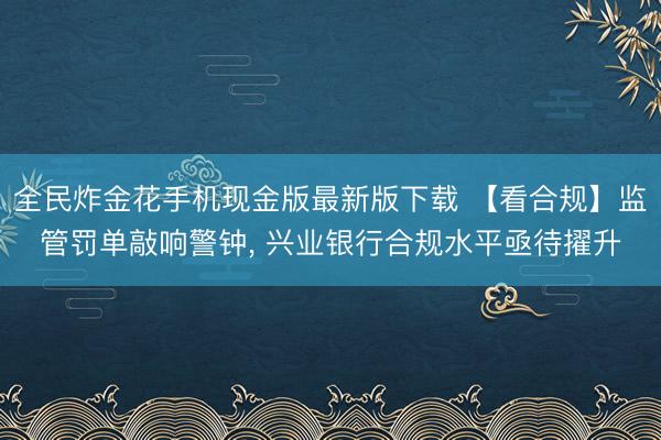 全民炸金花手机现金版最新版下载 【看合规】监管罚单敲响警钟， 兴业银行合规水平亟待擢升