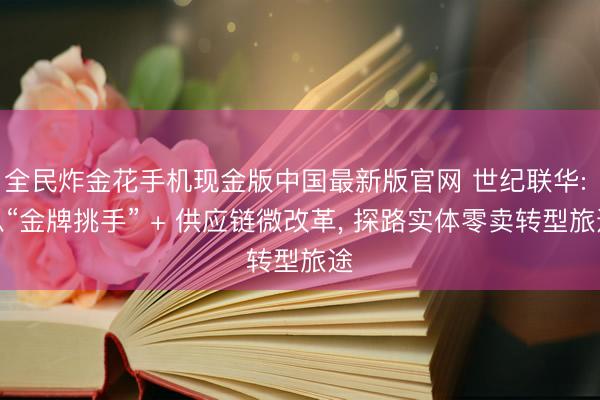 全民炸金花手机现金版中国最新版官网 世纪联华: 以“金牌挑手” + 供应链微改革， 探路实体零卖转型旅途
