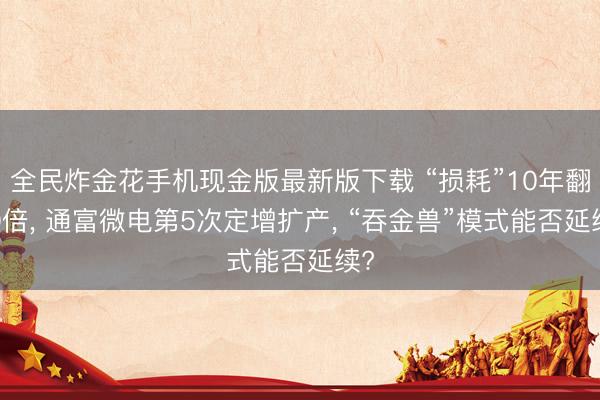 全民炸金花手机现金版最新版下载 “损耗”10年翻10倍, 通富微电第5次定增扩产, “吞金兽”模式能否延续?