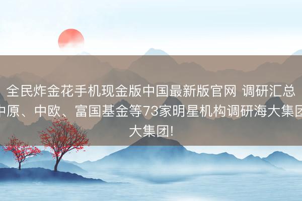 全民炸金花手机现金版中国最新版官网 调研汇总|中原、中欧、富国基金等73家明星机构调研海大集团!