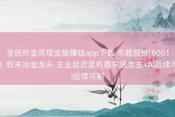 全民炸金花现金版赚钱app下载 东睦股份(600114): 粉末冶金龙头 主业延迟至机器东说念主+AI后续可期