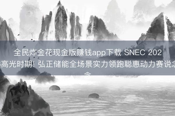全民炸金花现金版赚钱app下载 SNEC 2026高光时期! 弘正储能全场景实力领跑聪惠动力赛说念