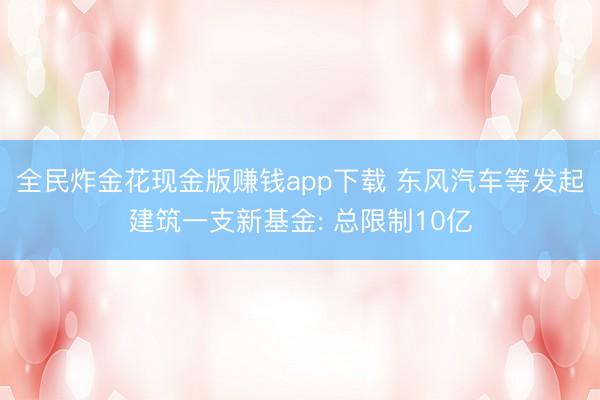 全民炸金花现金版赚钱app下载 东风汽车等发起建筑一支新基金: 总限制10亿