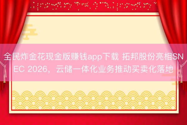 全民炸金花现金版赚钱app下载 拓邦股份亮相SNEC 2026,云储一体化业务推动买卖化落地
