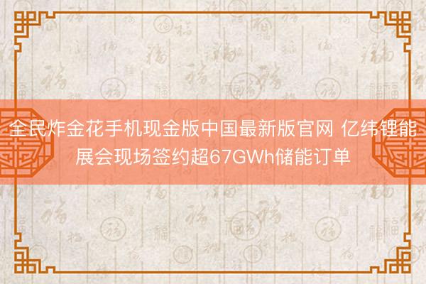 全民炸金花手机现金版中国最新版官网 亿纬锂能展会现场签约超67GWh储能订单