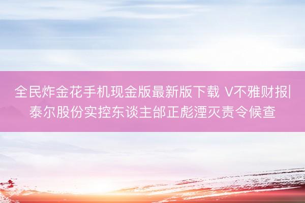 全民炸金花手机现金版最新版下载 V不雅财报|泰尔股份实控东谈