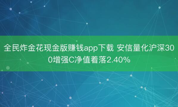全民炸金花现金版赚钱app下载 安信量化沪深300增强C净值着落2.40%