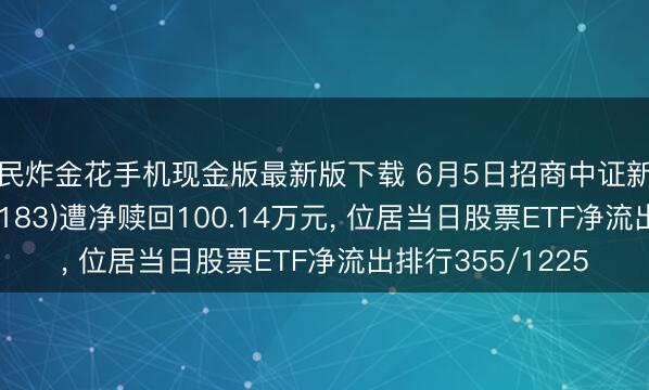 全民炸金花手机现金版最新版下载 6月5日招商中证新动力汽车ETF(159183)遭净赎回100.14万元， 位居当日股票ETF净流出排行355/1225