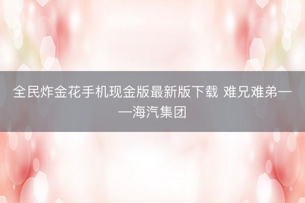 全民炸金花手机现金版最新版下载 难兄难弟——海汽集团
