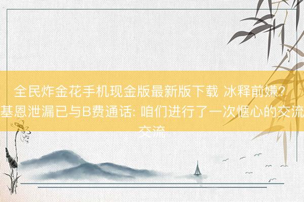 全民炸金花手机现金版最新版下载 冰释前嫌? 基恩泄漏已与B费通话: 咱们进行了一次惬心的交流
