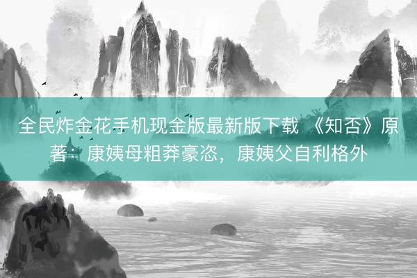 全民炸金花手机现金版最新版下载 《知否》原著:康姨母粗莽豪恣,康姨父自利格外