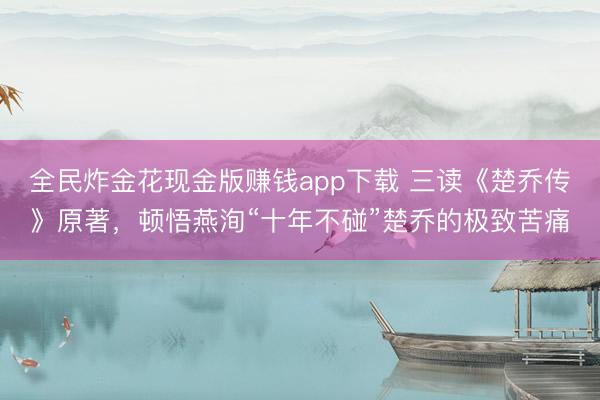 全民炸金花现金版赚钱app下载 三读《楚乔传》原著,顿悟燕洵“十年不碰”楚乔的极致苦痛
