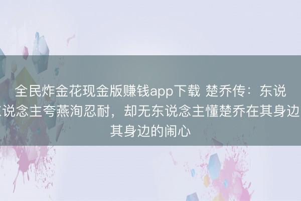 全民炸金花现金版赚钱app下载 楚乔传：东说念主东说念主夸燕洵忍耐，却无东说念主懂楚乔在其身边的闹心