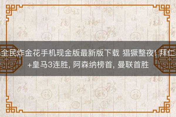 全民炸金花手机现金版最新版下载 猖獗整夜! 拜仁+皇马3连胜, 阿森纳榜首, 曼联首胜