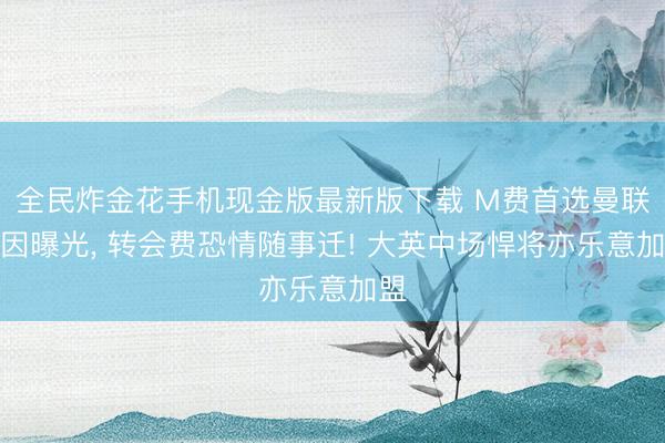 全民炸金花手机现金版最新版下载 M费首选曼联原因曝光, 转会费恐情随事迁! 大英中场悍将亦乐意加盟