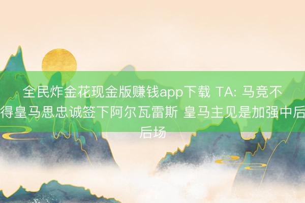 全民炸金花现金版赚钱app下载 TA: 马竞不觉得皇马思忠诚签下阿尔瓦雷斯 皇马主见是加强中后场