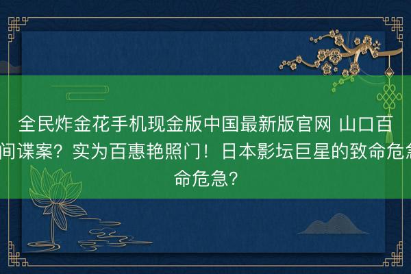 全民炸金花手机现金版中国最新版官网 山口百合间谍案?实为百惠艳照门!日本影坛巨星的致命危急?