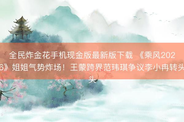 全民炸金花手机现金版最新版下载 《乘风2026》姐姐气势炸场！王蒙跨界范玮琪争议李小冉转头