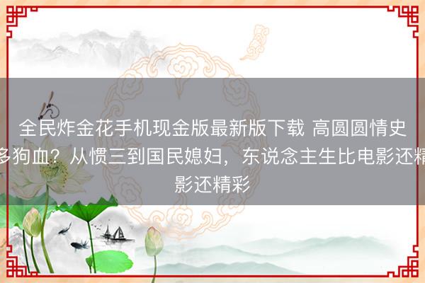 全民炸金花手机现金版最新版下载 高圆圆情史有多狗血？从惯三到国民媳妇，东说念主生比电影还精彩
