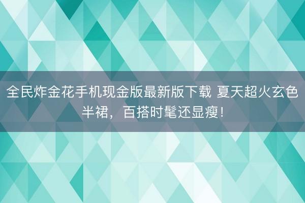全民炸金花手机现金版最新版下载 夏天超火玄色半裙，百搭时髦还显瘦！
