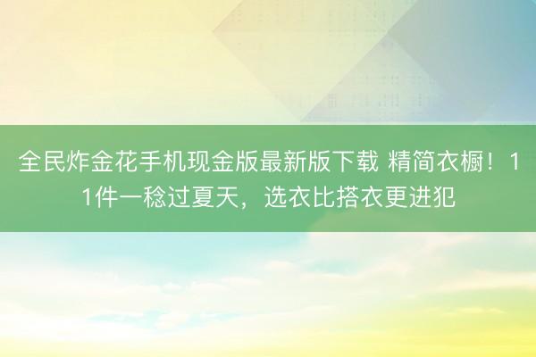 全民炸金花手机现金版最新版下载 精简衣橱！11件一稔过夏天，选衣比搭衣更进犯