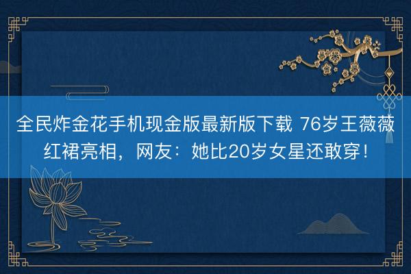 全民炸金花手机现金版最新版下载 76岁王薇薇红裙亮相，网友：她比20岁女星还敢穿！