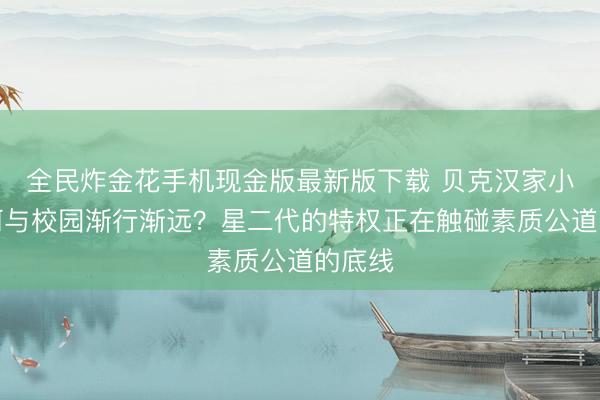 全民炸金花手机现金版最新版下载 贝克汉家小七为何与校园渐行渐远？星二代的特权正在触碰素质公道的底线