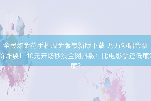 全民炸金花手机现金版最新版下载 乃万演唱会票价炸裂!40元开场秒没全网抖擞:比电影票还低廉?