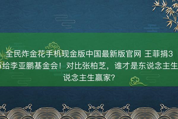 全民炸金花手机现金版中国最新版官网 王菲捐3268万给李亚鹏基金会！对比张柏芝，谁才是东说念主生赢家？