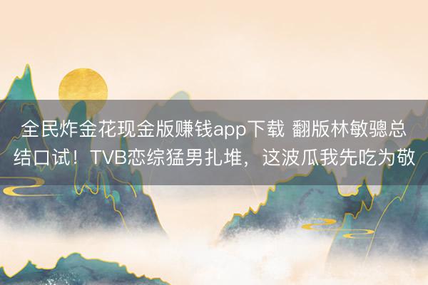 全民炸金花现金版赚钱app下载 翻版林敏骢总结口试！TVB恋综猛男扎堆，这波瓜我先吃为敬