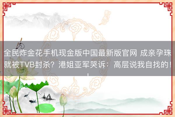 全民炸金花手机现金版中国最新版官网 成亲孕珠就被TVB封杀？港姐亚军哭诉：高层说我自找的！