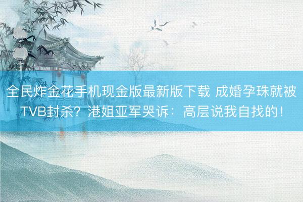全民炸金花手机现金版最新版下载 成婚孕珠就被TVB封杀？港姐亚军哭诉：高层说我自找的！