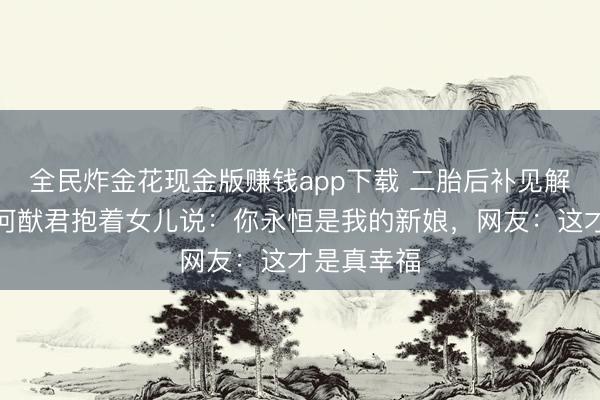全民炸金花现金版赚钱app下载 二胎后补见解国婚典！何猷君抱着女儿说：你永恒是我的新娘，网友：这才是真幸福