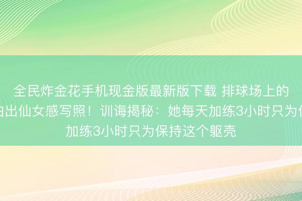 全民炸金花手机现金版最新版下载 排球场上的拚命三娘竟拍出仙女感写照！训诲揭秘：她每天加练3小时只为保持这个躯壳