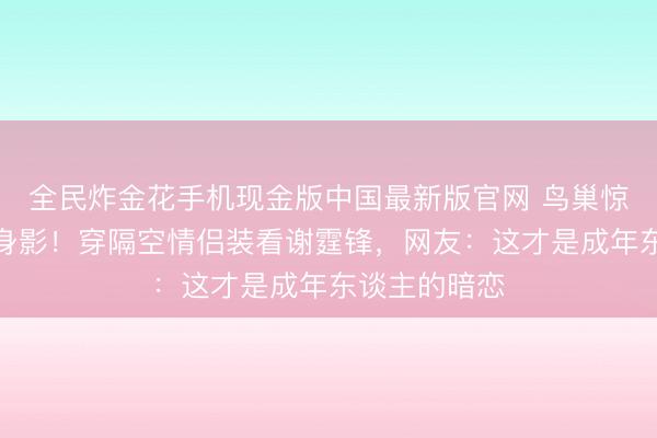 全民炸金花手机现金版中国最新版官网 鸟巢惊现王菲素颜身影！穿隔空情侣装看谢霆锋，网友：这才是成年东谈主的暗恋